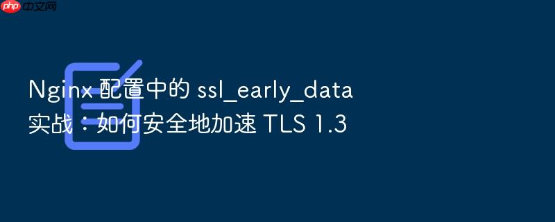 nginx 配置中的 ssl_early_data 实战:如何安全地加速 tls 1.3