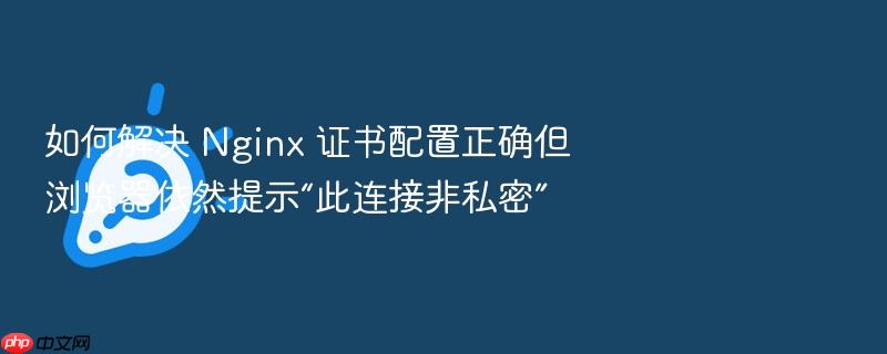 如何解决 nginx 证书配置正确但浏览器依然提示“此连接非私密”