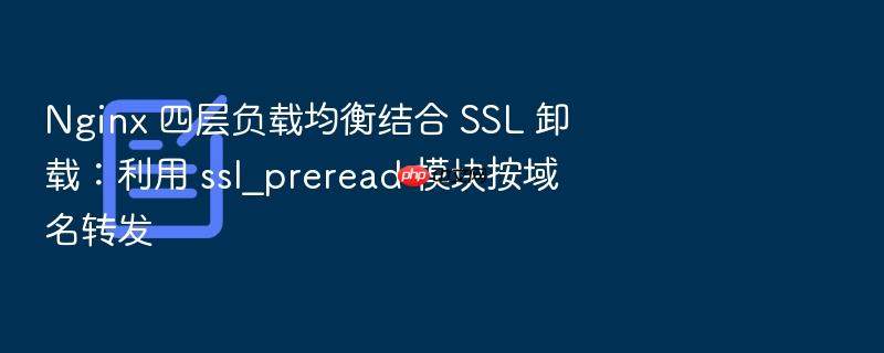 nginx 四层负载均衡结合 ssl 卸载:利用 ssl_preread 模块按域名转发