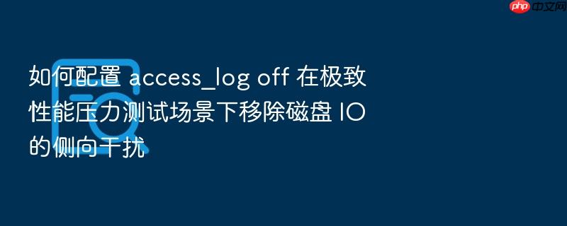如何配置 access_log off 在极致性能压力测试场景下移除磁盘 io 的侧向干扰
