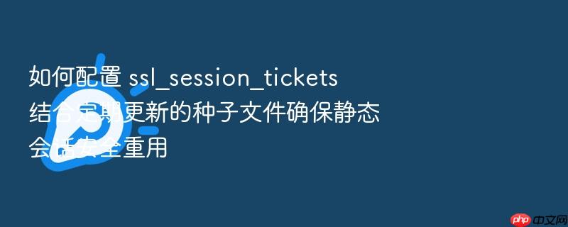 如何配置 ssl_session_tickets 结合定期更新的种子文件确保静态会话安全重用