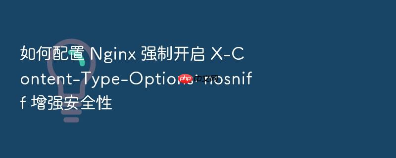 如何配置 nginx 强制开启 x-content-type-options: nosniff 增强安全性