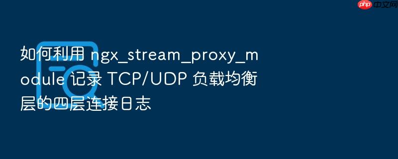 如何利用 ngx_stream_proxy_module 记录 tcp/udp 负载均衡层的四层连接日志