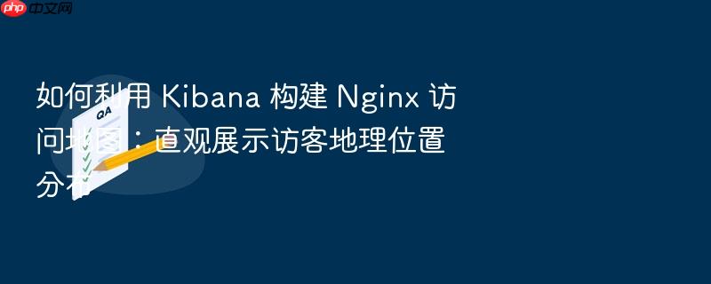 如何利用 kibana 构建 nginx 访问地图:直观展示访客地理位置分布