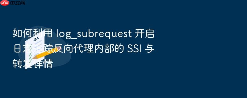 如何利用 log_subrequest 开启日志追踪反向代理内部的 ssi 与转发详情