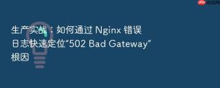 生产实战:如何通过 nginx 错误日志快速定位“502 bad gateway”根因