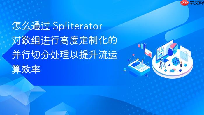 怎么通过 spliterator 对数组进行高度定制化的并行切分处理以提升流运算效率