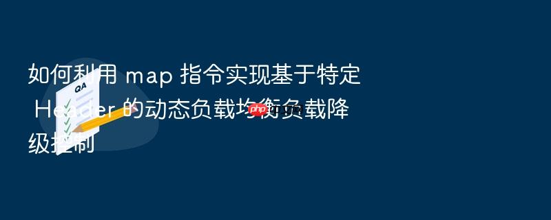 如何利用 map 指令实现基于特定 header 的动态负载均衡负载降级控制