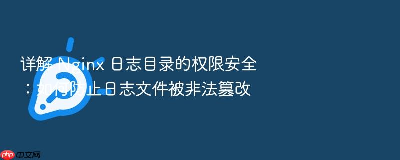 详解 nginx 日志目录的权限安全:如何防止日志文件被非法篡改