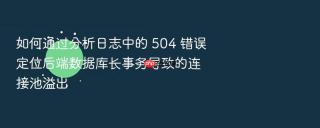 如何通过分析日志中的 504 错误定位后端数据库长事务导致的连接池溢出
