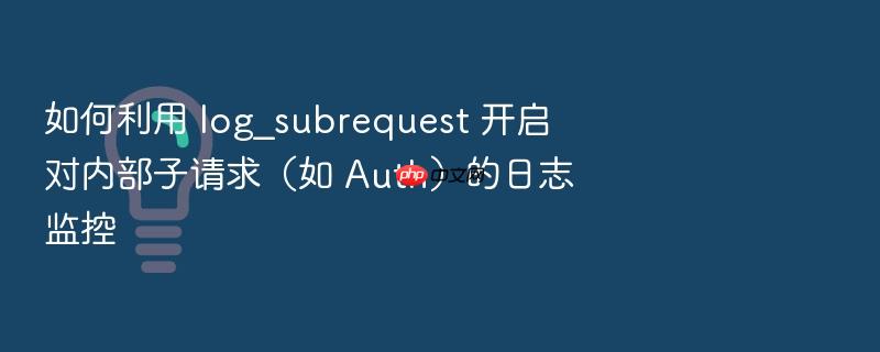 如何利用 log_subrequest 开启对内部子请求(如 auth)的日志监控