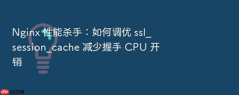 nginx 性能杀手:如何调优 ssl_session_cache 减少握手 cpu 开销