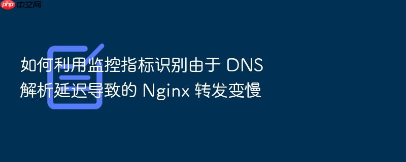如何利用监控指标识别由于 dns 解析延迟导致的 nginx 转发变慢