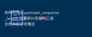 如何利用 $upstream_response_length 变量审计后端响应报文的体积分布情况