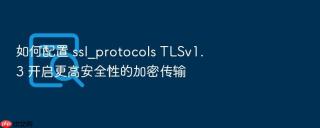 如何配置 ssl_protocols tlsv1.3 开启更高安全性的加密传输