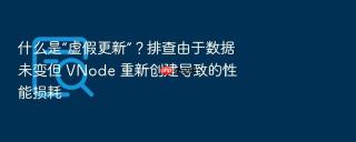 什么是“虚假更新”?排查由于数据未变但 vnode 重新创建导致的性能损耗