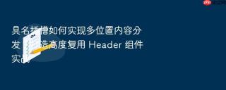 具名插槽如何实现多位置内容分发？打造高度复用 header 组件实战