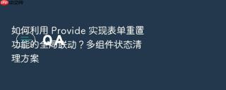 如何利用 provide 实现表单重置功能的全局联动？多组件状态清理方案