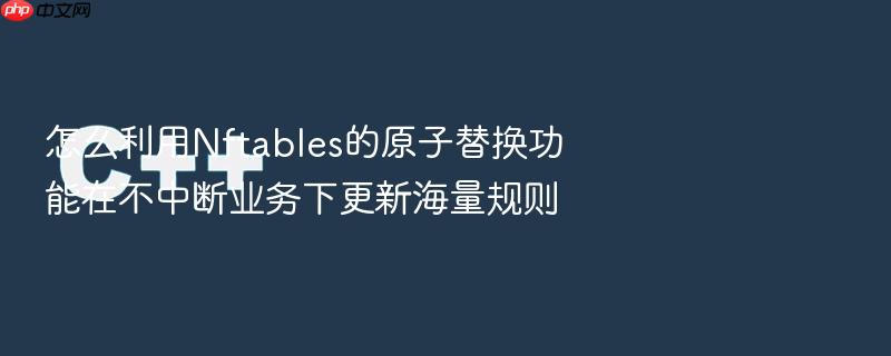 怎么利用nftables的原子替换功能在不中断业务下更新海量规则