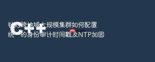 针对跨地域大规模集群如何配置统一的身份审计时间戳及NTP加固