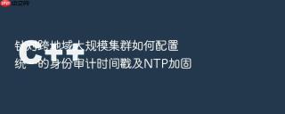 针对跨地域大规模集群如何配置统一的身份审计时间戳及ntp加固