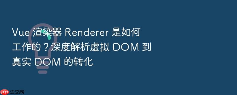 vue 渲染器 renderer 是如何工作的？深度解析虚拟 dom 到真实 dom 的转化