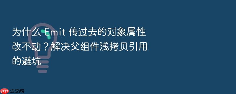 为什么 emit 传过去的对象属性改不动?解决父组件浅拷贝引用的避坑