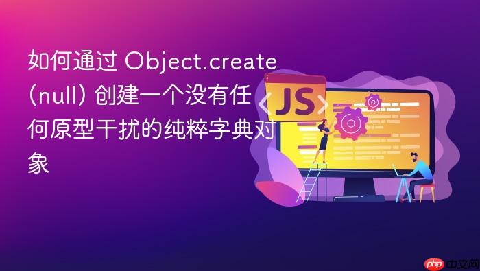 如何通过 object.create(null) 创建一个没有任何原型干扰的纯粹字典对象