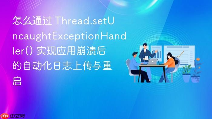 怎么通过 thread.setuncaughtexceptionhandler() 实现应用崩溃后的自动化日志上传与重启