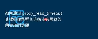 如何通过 proxy_read_timeout 处理后端集群长连接业务导致的网关超时难题