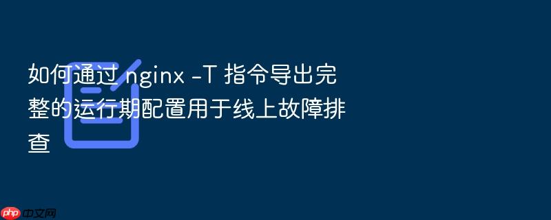 如何通过 nginx -t 指令导出完整的运行期配置用于线上故障排查