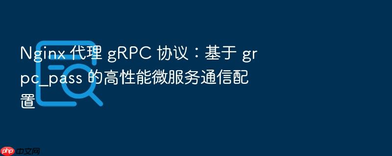 nginx 代理 grpc 协议:基于 grpc_pass 的高性能微服务通信配置