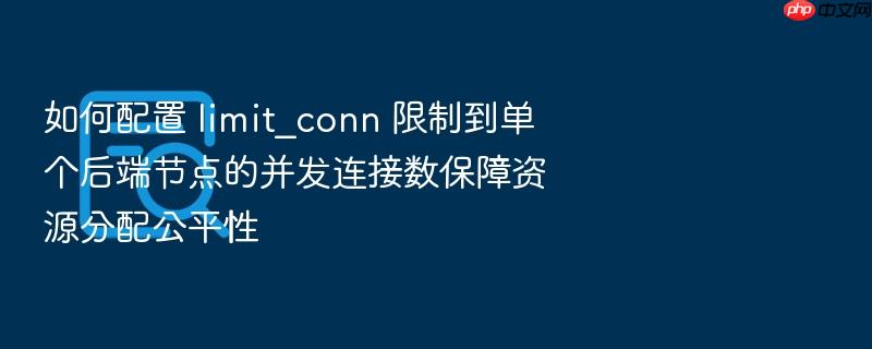 如何配置 limit_conn 限制到单个后端节点的并发连接数保障资源分配公平性
