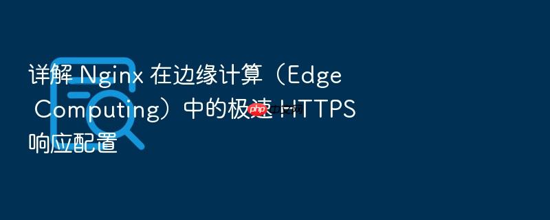 详解 nginx 在边缘计算（edge computing）中的极速 https 响应配置