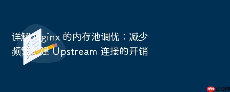 详解 nginx 的内存池调优：减少频繁创建 upstream 连接的开销
