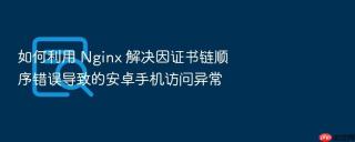 如何利用 nginx 解决因证书链顺序错误导致的安卓手机访问异常