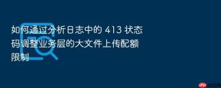 如何通过分析日志中的 413 状态码调整业务层的大文件上传配额限制