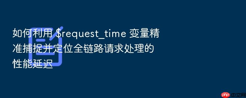 如何利用 $request_time 变量精准捕捉并定位全链路请求处理的性能延迟