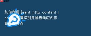 如何利用 $sent_http_content_length 变量识别并排查响应内容截断的难点