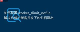 如何配置 worker_rlimit_nofile 解决负载均衡高并发下的句柄溢出