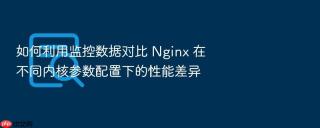 如何利用监控数据对比 nginx 在不同内核参数配置下的性能差异