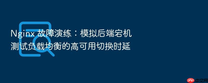 nginx 故障演练:模拟后端宕机测试负载均衡的高可用切换时延