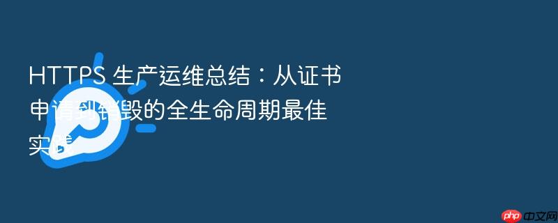 https 生产运维总结:从证书申请到销毁的全生命周期最佳实践