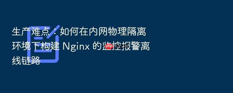 生产难点:如何在内网物理隔离环境下构建 nginx 的监控报警离线链路