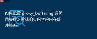 如何配置 proxy_buffering 调优网关层对后端响应内容的内存缓冲策略