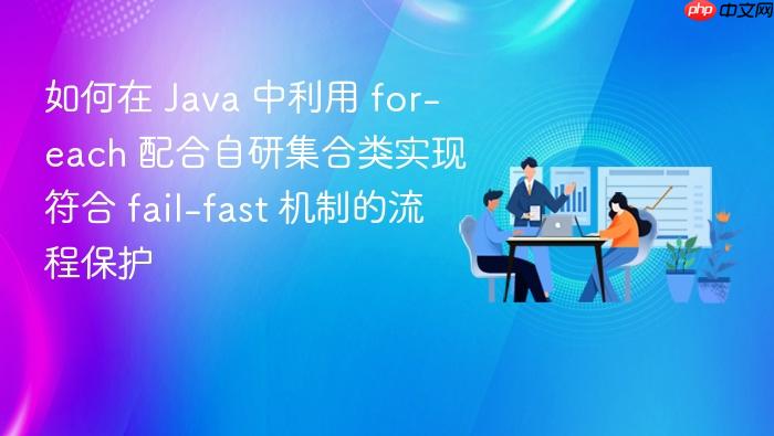 如何在 java 中利用 for-each 配合自研集合类实现符合 fail-fast 机制的流程保护