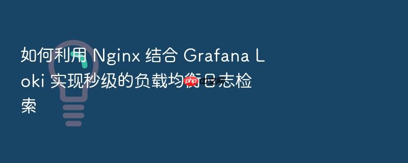 如何利用 nginx 结合 grafana loki 实现秒级的负载均衡日志检索