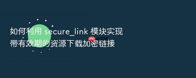 如何利用 secure_link 模块实现带有效期的资源下载加密链接