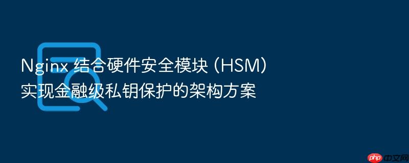 nginx 结合硬件安全模块 (hsm) 实现金融级私钥保护的架构方案