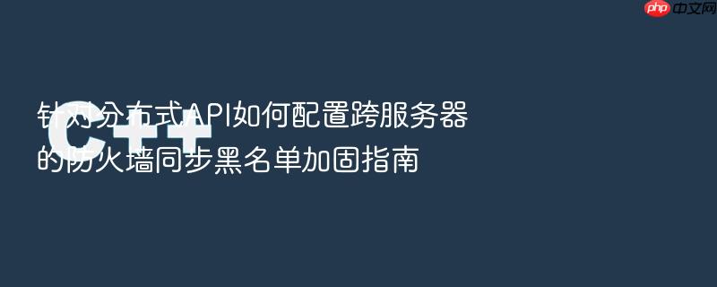 针对分布式api如何配置跨服务器的防火墙同步黑名单加固指南
